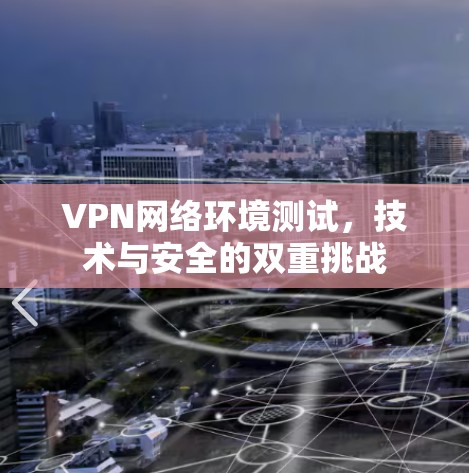 VPN网络环境测试，技术与安全的双重挑战