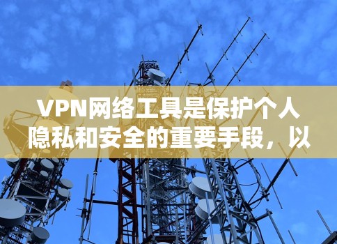 VPN网络工具是保护个人隐私和安全的重要手段，以下是逐步的指南，帮助您理解和使用这些工具