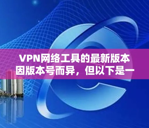 VPN网络工具的最新版本因版本号而异，但以下是一些常见的VPN软件和工具，供您参考