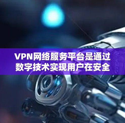 VPN网络服务平台是通过数字技术实现用户在安全网络环境中访问外网资源的工具。它主要包括以下几个方面