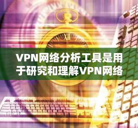 VPN网络分析工具是用于研究和理解VPN网络环境的重要工具，帮助我们更好地管理、优化和安全VPN网络。以下是关于这些工具的详细介绍