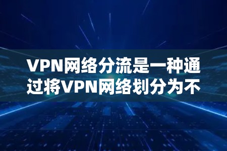 VPN网络分流是一种通过将VPN网络划分为不同的部分，以满足不同用户或机构的需求的方式。以下是关于VPN网络分流的详细分析
