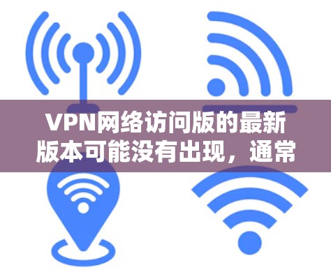 VPN网络访问版的最新版本可能没有出现,通常是因为以下原因 VPN网络访问版的最新版本可能没有出现,通常是因为以下原因
