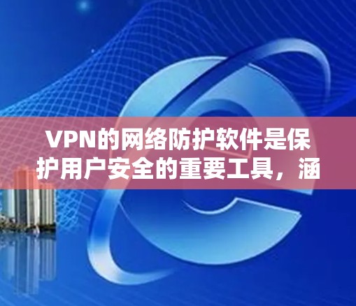 VPN的网络防护软件是保护用户安全的重要工具，涵盖了从网络设备管理到安全审计和反恶意检测的各个方面。以下是对这些软件的详细分类和介绍