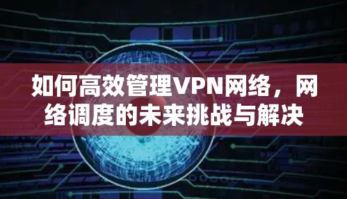 如何高效管理VPN网络，网络调度的未来挑战与解决方案