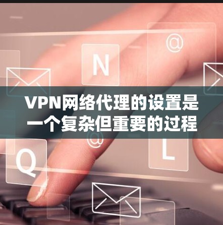 VPN网络代理的设置是一个复杂但重要的过程，以下是逐步指南