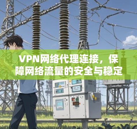 VPN网络代理连接,保障网络流量的安全与稳定 VPN网络代理连接,保障网络流量的安全与稳定