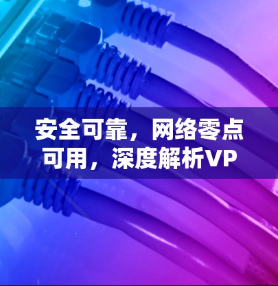 安全可靠，网络零点可用，深度解析VPN网络代理APP官网