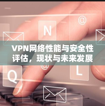 VPN网络性能与安全性评估，现状与未来发展趋势