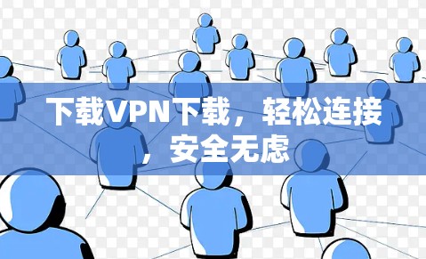 下载VPN下载，轻松连接，安全无虑
