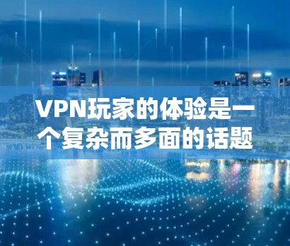 VPN玩家的体验是一个复杂而多面的话题，涉及到多个方面，包括网络安全、服务器配置、错误操作、账户管理、价格选择以及游戏使用等。以下是对 VPN 玩家体验的详细分析