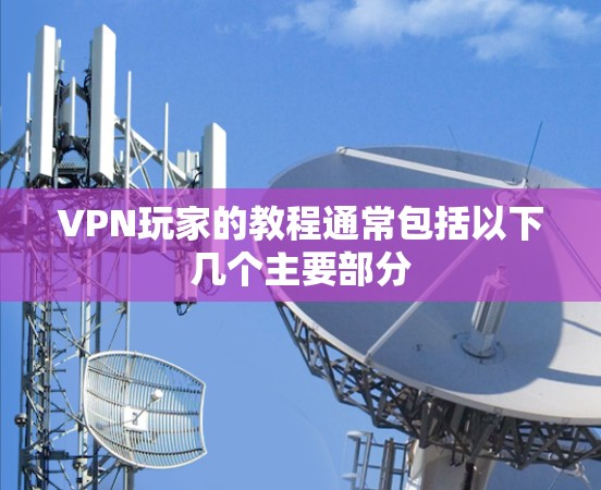 VPN玩家的教程通常包括以下几个主要部分