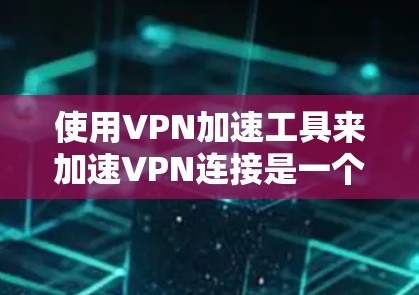 使用VPN加速工具来加速VPN连接是一个高效的实践，以下是一步步的指南