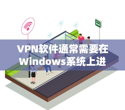 VPN软件通常需要在Windows系统上进行安装和使用，以下是几种常见的VPN软件推荐
