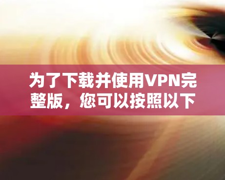 为了下载并使用VPN完整版，您可以按照以下步骤操作