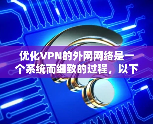 优化VPN的外网网络是一个系统而细致的过程，以下是一个结构化的指南，帮助您高效地完成这一任务