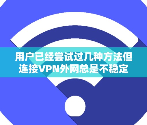 用户已经尝试过几种方法但连接VPN外网总是不稳定，现在遇到了问题。以下是分步的解决方案