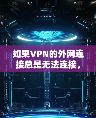 如果VPN的外网连接总是无法连接，可以按照以下步骤进行排查和解决