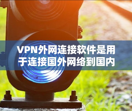 VPN外网连接软件是用于连接国外网络到国内互联网的工具，这些软件可以帮助您更安全地访问国外的互联网服务。以下是一些常用且安全的VPN外网连接软件推荐