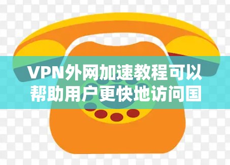 VPN外网加速教程可以帮助用户更快地访问国际互联网，提升用户体验。以下是一些实用的步骤和技巧
