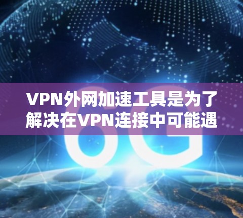 VPN外网加速工具是为了解决在VPN连接中可能遇到的延迟或流畅度低的问题，提供额外功能的工具。以下是详细的建议和总结，帮助您更好地选择和使用这些工具