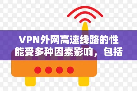 VPN外网高速线路的性能受多种因素影响，包括VPN服务器的位置、服务器配置、使用的VPN服务以及使用缓存缓存功能。以下是一些关键点和建议，帮助优化VPN外网的高速度