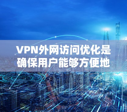 VPN外网访问优化是确保用户能够方便地访问外部互联网的安全和高效方法。以下是一个详细且结构化的优化指南，涵盖了关键步骤和注意事项