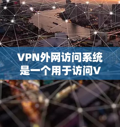 VPN外网访问系统是一个用于访问VPN服务的工具，旨在保护用户的信息和通信。以下是使用该系统的主要步骤和注意事项