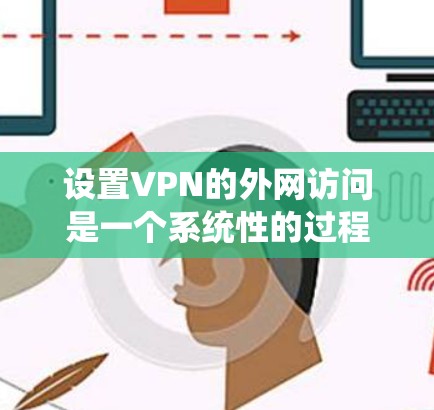 设置VPN的外网访问是一个系统性的过程，涉及多个步骤和选项。以下是一个清晰的指南，帮助您顺利完成设置