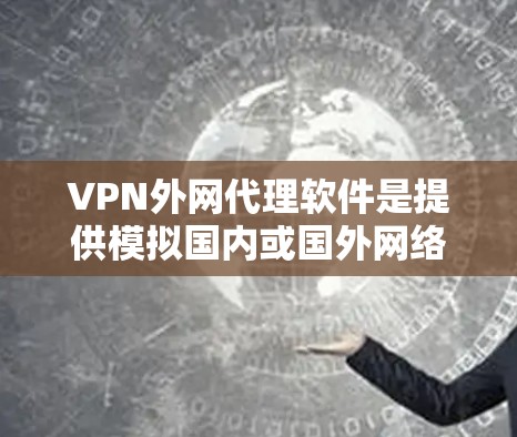 VPN外网代理软件是提供模拟国内或国外网络环境的工具，帮助用户连接到国际网络。以下是详细的步骤和建议，帮助您选择和使用合适的软件