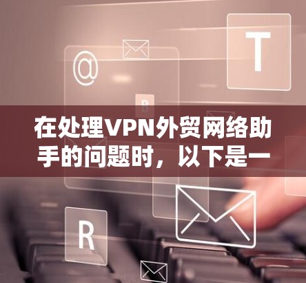 在处理VPN外贸网络助手的问题时，以下是一些建议和步骤，帮助您高效解决问题