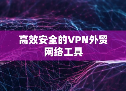 高效安全的VPN外贸网络工具