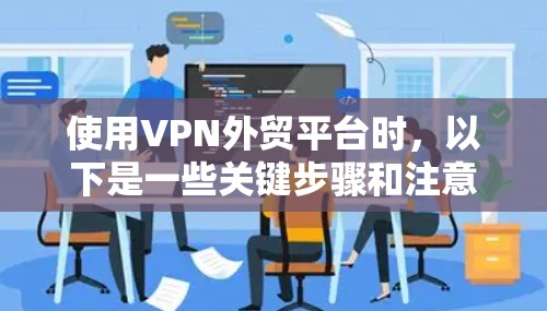 使用VPN外贸平台时，以下是一些关键步骤和注意事项，以确保安全和可靠