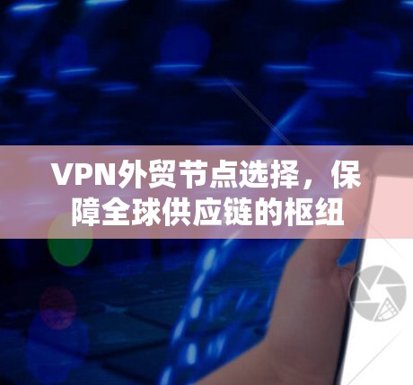 VPN外贸节点选择，保障全球供应链的枢纽