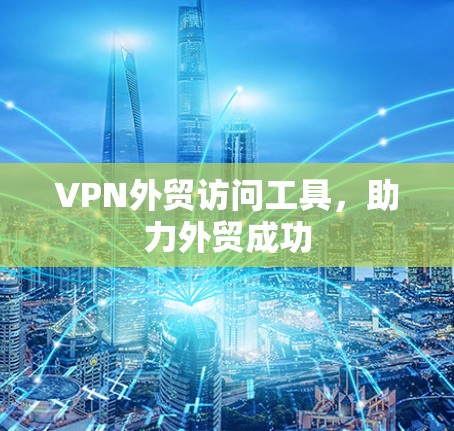 VPN外贸访问工具，助力外贸成功