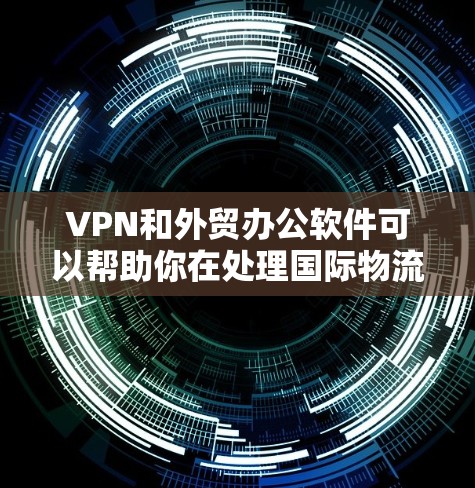 VPN和外贸办公软件可以帮助你在处理国际物流和支付时更高效地管理IP地址、支付方式和其他相关事宜。以下是一些推荐的VPN外贸办公软件和工具，供您参考