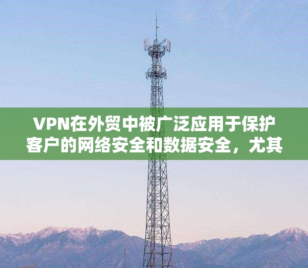VPN在外贸中被广泛应用于保护客户的网络安全和数据安全，尤其是在国际物流和跨境贸易中。以下是一个VPN在外贸中的办公方案