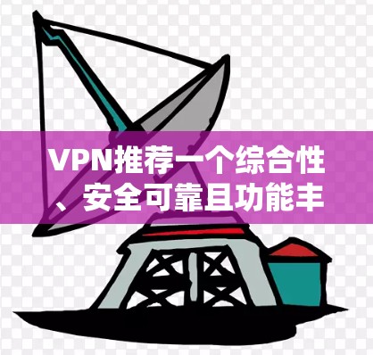 VPN推荐一个综合性、安全可靠且功能丰富的推荐，你可以根据自己的需求选择合适的VPN。以下是一些推荐