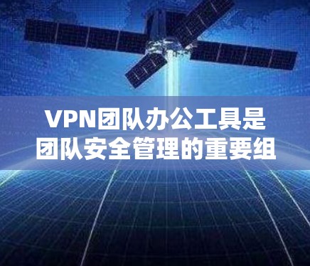 VPN团队办公工具是团队安全管理的重要组成部分，能够有效保护团队成员的隐私和数据安全。以下是一些综合考虑后推荐的VPN团队办公工具