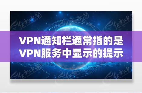 VPN通知栏通常指的是VPN服务中显示的提示或提醒信息，这些信息可能包括以下内容