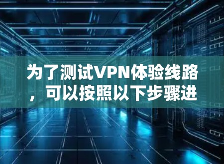 为了测试VPN体验线路，可以按照以下步骤进行