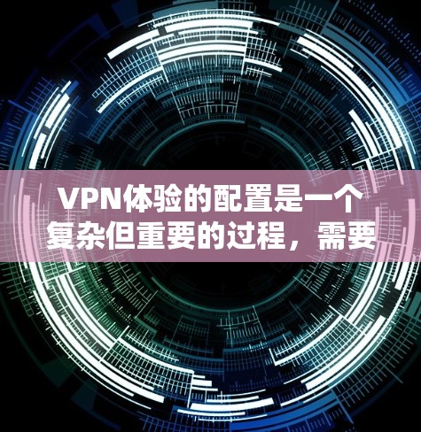 VPN体验的配置是一个复杂但重要的过程，需要综合考虑多个因素。以下是一些关键步骤和注意事项，帮助您更好地配置VPN