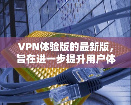 VPN体验版的最新版，旨在进一步提升用户体验，通过创新的技术和功能来增强安全性、用户体验和兼容性。以下是其关键创新点