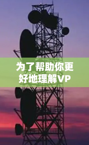 为了帮助你更好地理解VPN体验版，以下是一些步骤和建议