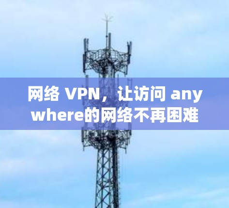 网络 VPN，让访问 anywhere的网络不再困难