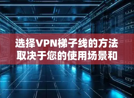 选择VPN梯子线的方法取决于您的使用场景和安全需求。以下是对不同方法的总结