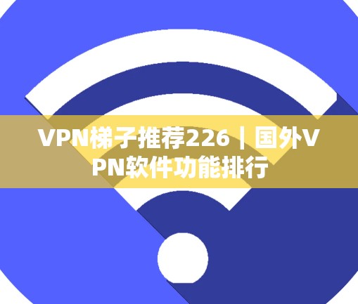 VPN梯子推荐226｜国外VPN软件功能排行