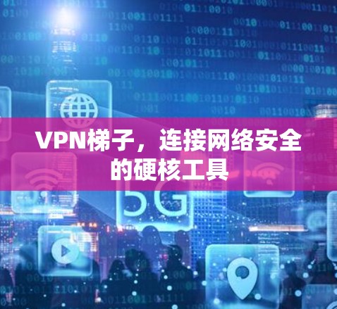 VPN梯子,连接网络安全的硬核工具 VPN梯子,连接网络安全的硬核工具