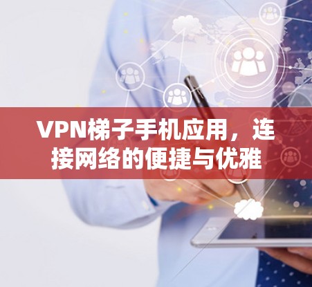 VPN梯子手机应用,连接网络的便捷与优雅 VPN梯子手机应用,连接网络的便捷与优雅