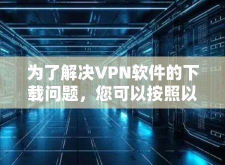 为了解决VPN软件的下载问题,您可以按照以下步骤进行 为了解决VPN软件的下载问题,您可以按照以下步骤进行